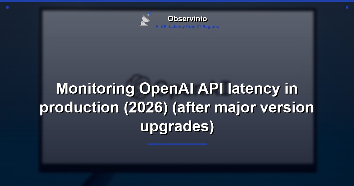 Monitoring OpenAI API latency in production (2026) (after major version upgrades)