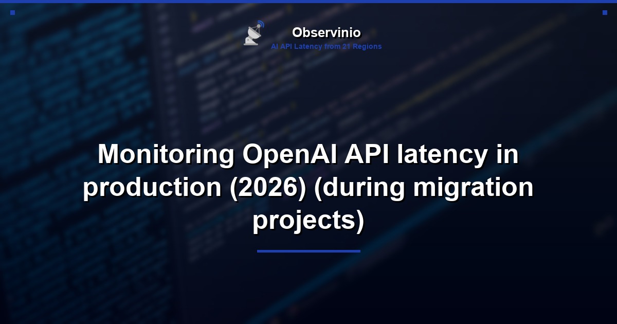 Monitoring OpenAI API latency in production (2026) (during migration projects)