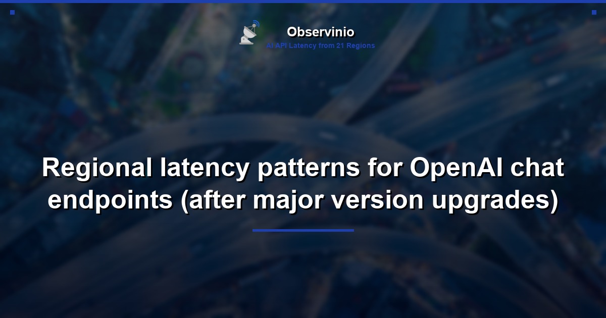 Regional latency patterns for OpenAI chat endpoints (after major version upgrades)